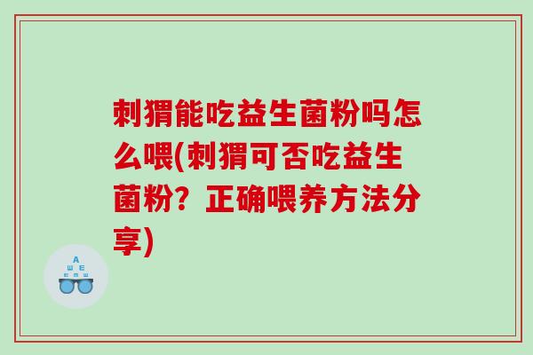 刺猬能吃益生菌粉吗怎么喂(刺猬可否吃益生菌粉？正确喂养方法分享)