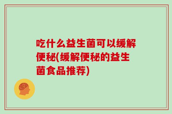 吃什么益生菌可以缓解便秘(缓解便秘的益生菌食品推荐)
