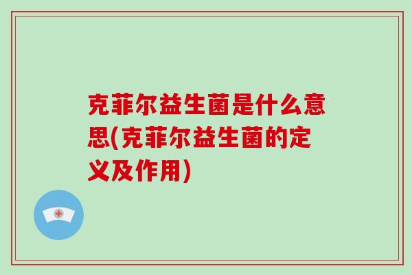 克菲尔益生菌是什么意思(克菲尔益生菌的定义及作用) 克菲尔益生菌是什么意思(克菲尔益生菌的定义及作用)