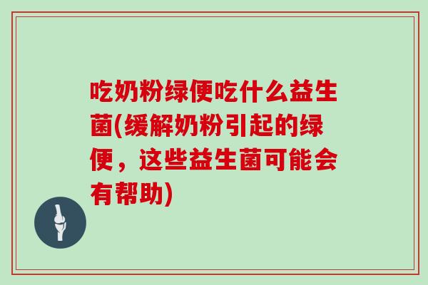 吃奶粉绿便吃什么益生菌(缓解奶粉引起的绿便，这些益生菌可能会有帮助)