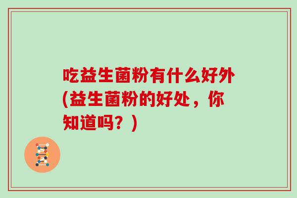 吃益生菌粉有什么好外(益生菌粉的好处，你知道吗？)