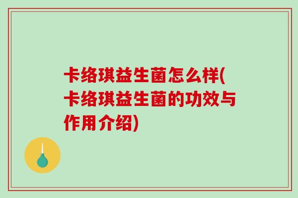 卡络琪益生菌怎么样(卡络琪益生菌的功效与作用介绍)