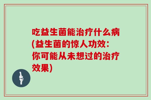 吃益生菌能什么(益生菌的惊人功效:你可能从未想过的效果) 吃益生菌能什么(益生菌的惊人功效:你可能从未想过的效果)