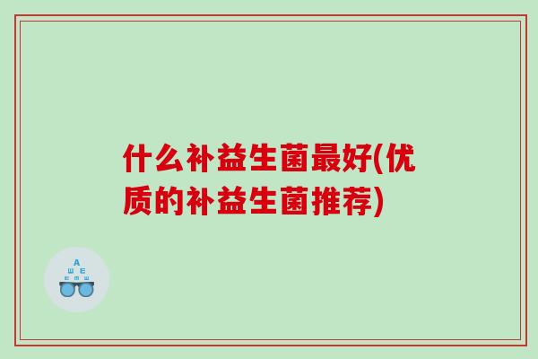什么补益生菌最好(优质的补益生菌推荐)
