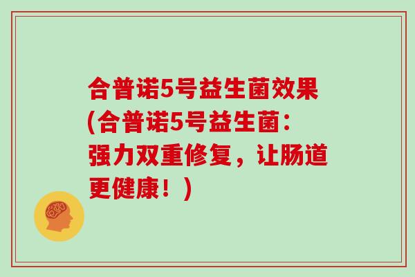 合普诺5号益生菌效果(合普诺5号益生菌：强力双重修复，让肠道更健康！)
