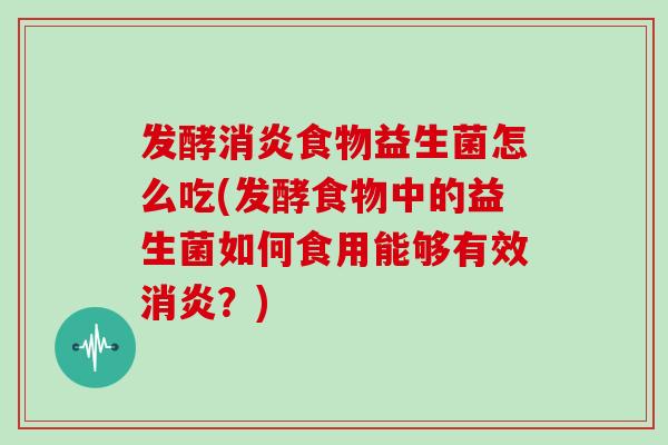 发酵消炎食物益生菌怎么吃(发酵食物中的益生菌如何食用能够有效消炎？)