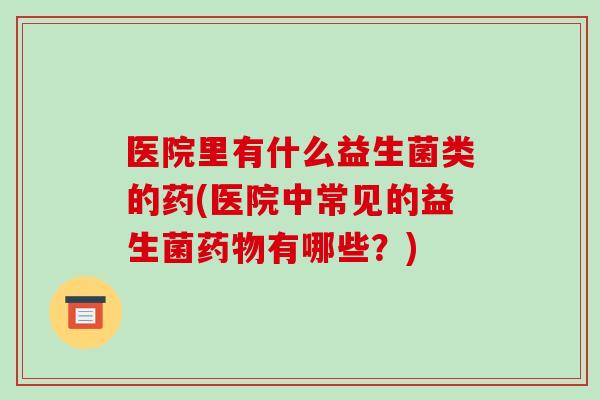医院里有什么益生菌类的药(医院中常见的益生菌药物有哪些？)