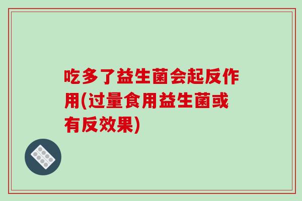 吃多了益生菌会起反作用(过量食用益生菌或有反效果)