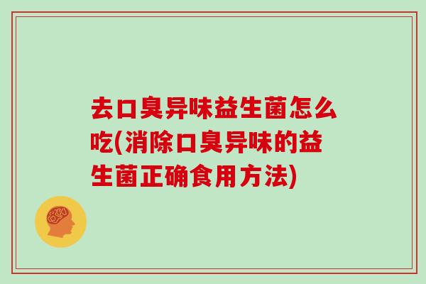 去口臭异味益生菌怎么吃(消除口臭异味的益生菌正确食用方法)
