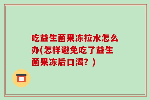 吃益生菌果冻拉水怎么办(怎样避免吃了益生菌果冻后口渴？)