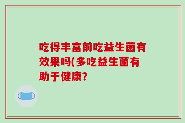 吃得丰富前吃益生菌有效果吗(多吃益生菌有助于健康？