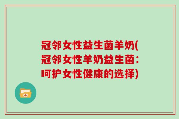 冠邻女性益生菌羊奶(冠邻女性羊奶益生菌：呵护女性健康的选择)
