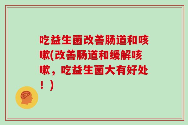 吃益生菌改善肠道和咳嗽(改善肠道和缓解咳嗽，吃益生菌大有好处！)