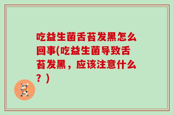 吃益生菌舌苔发黑怎么回事(吃益生菌导致舌苔发黑，应该注意什么？)