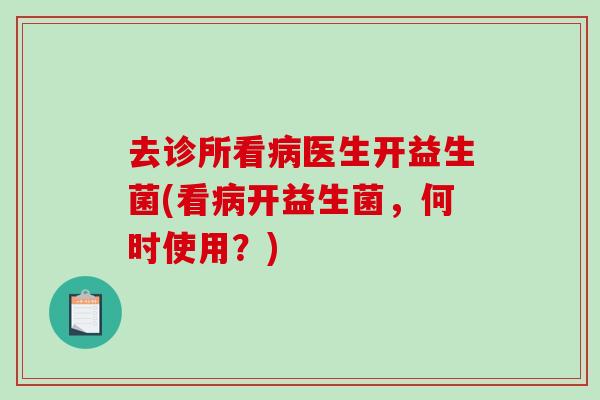 去诊所看病医生开益生菌(看病开益生菌，何时使用？)