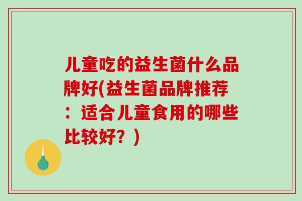 儿童吃的益生菌什么品牌好(益生菌品牌推荐：适合儿童食用的哪些比较好？)