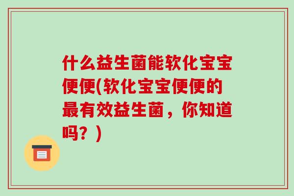 什么益生菌能软化宝宝便便(软化宝宝便便的有效益生菌,你知道吗?) 什么益生菌能软化宝宝便便(软化宝宝便便的有效益生菌,你知道吗?)