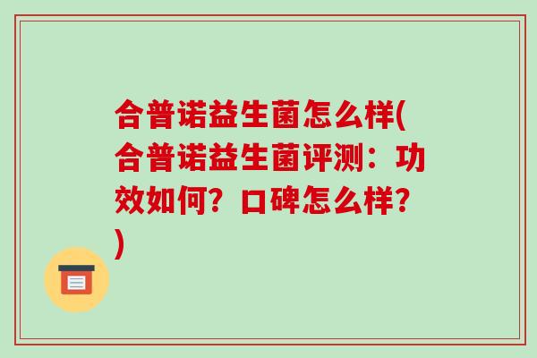 合普诺益生菌怎么样(合普诺益生菌评测：功效如何？口碑怎么样？)