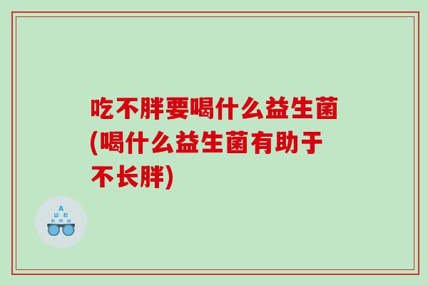 吃不胖要喝什么益生菌(喝什么益生菌有助于不长胖)