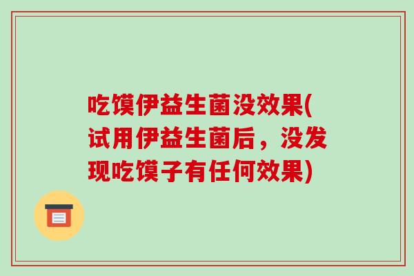 吃馍伊益生菌没效果(试用伊益生菌后,没发现吃馍子有任何效果) 吃馍伊益生菌没效果(试用伊益生菌后,没发现吃馍子有任何效果)