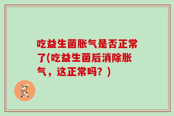 吃益生菌是否正常了(吃益生菌后消除,这正常吗?) 吃益生菌是否正常了(吃益生菌后消除,这正常吗?)