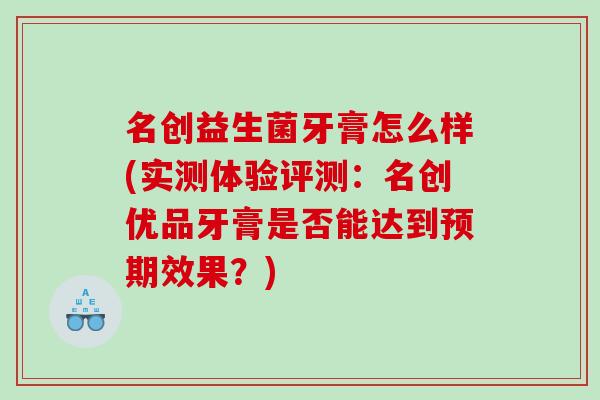 名创益生菌牙膏怎么样(实测体验评测:名创优品牙膏是否能达到预期效果?) 名创益生菌牙膏怎么样(实测体验评测:名创优品牙膏是否能达到预期效果?)