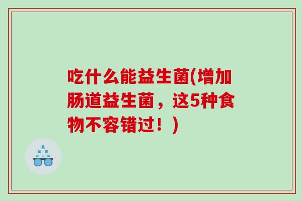 吃什么能益生菌(增加肠道益生菌，这5种食物不容错过！)