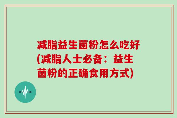减脂益生菌粉怎么吃好(减脂人士必备：益生菌粉的正确食用方式)