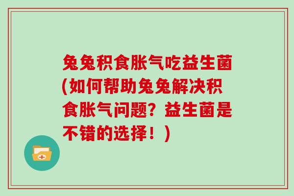 兔兔积食胀气吃益生菌(如何帮助兔兔解决积食胀气问题？益生菌是不错的选择！)