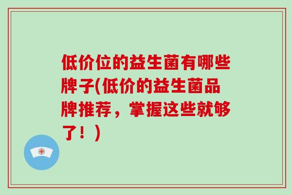低价位的益生菌有哪些牌子(低价的益生菌品牌推荐，掌握这些就够了！)