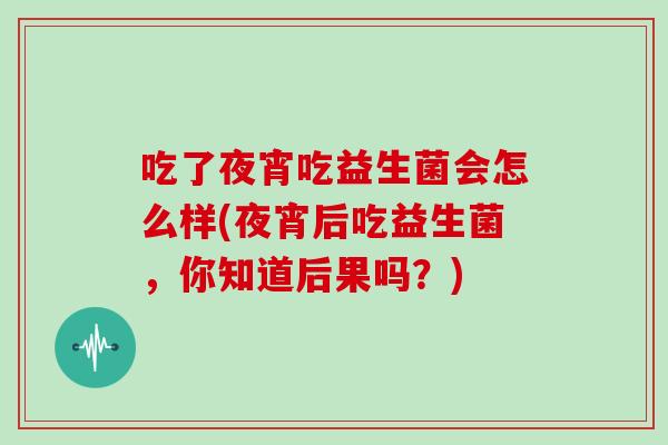 吃了夜宵吃益生菌会怎么样(夜宵后吃益生菌，你知道后果吗？)