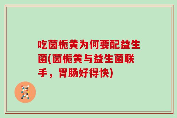 吃茵栀黄为何要配益生菌(茵栀黄与益生菌联手，胃肠好得快)