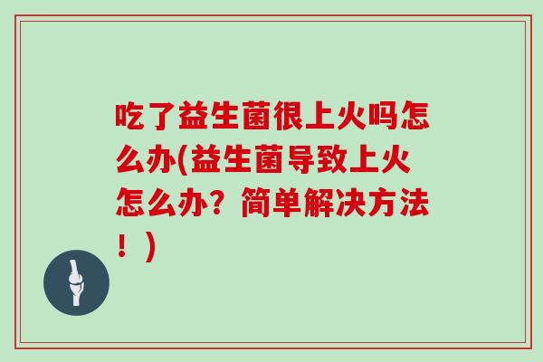 吃了益生菌很上火吗怎么办(益生菌导致上火怎么办？简单解决方法！)