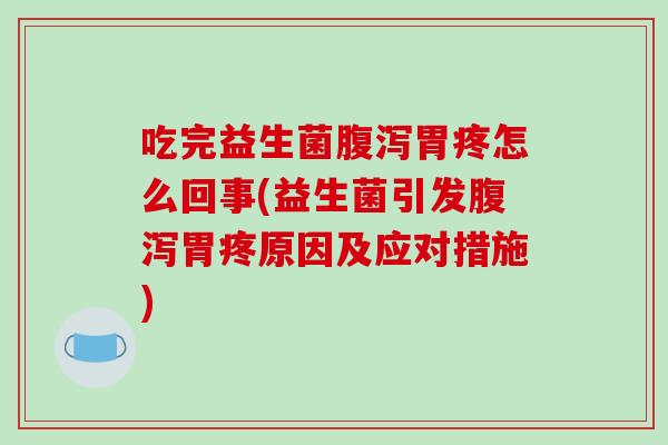吃完益生菌腹泻胃疼怎么回事(益生菌引发腹泻胃疼原因及应对措施)