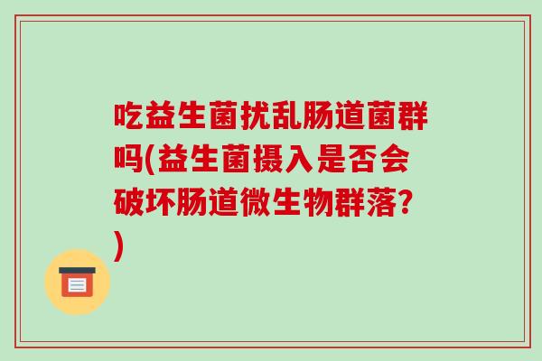 吃益生菌扰乱肠道菌群吗(益生菌摄入是否会破坏肠道微生物群落？)
