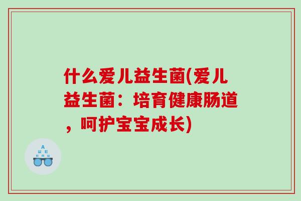 什么爱儿益生菌(爱儿益生菌：培育健康肠道，呵护宝宝成长)