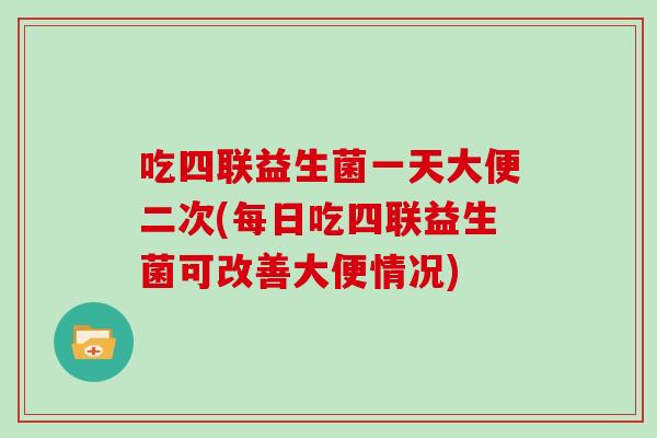 吃四联益生菌一天大便二次(每日吃四联益生菌可改善大便情况)