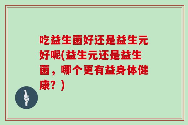 吃益生菌好还是益生元好呢(益生元还是益生菌，哪个更有益身体健康？)