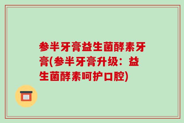 参半牙膏益生菌酵素牙膏(参半牙膏升级：益生菌酵素呵护口腔)