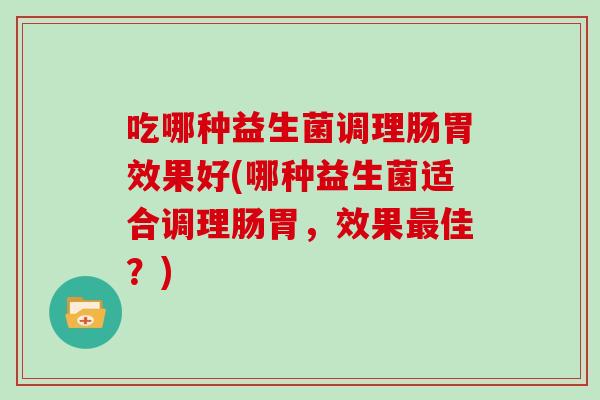 吃哪种益生菌调理肠胃效果好(哪种益生菌适合调理肠胃，效果最佳？)
