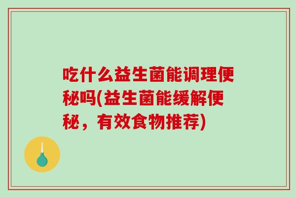 吃什么益生菌能调理便秘吗(益生菌能缓解便秘，有效食物推荐)