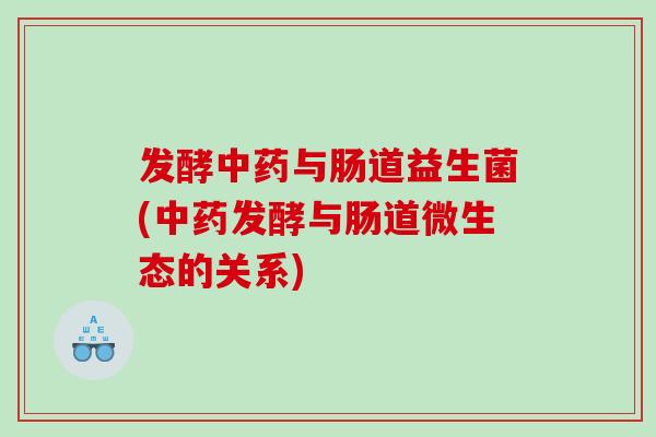 发酵中药与肠道益生菌(中药发酵与肠道微生态的关系)