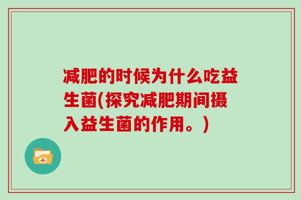 减肥的时候为什么吃益生菌(探究减肥期间摄入益生菌的作用。)