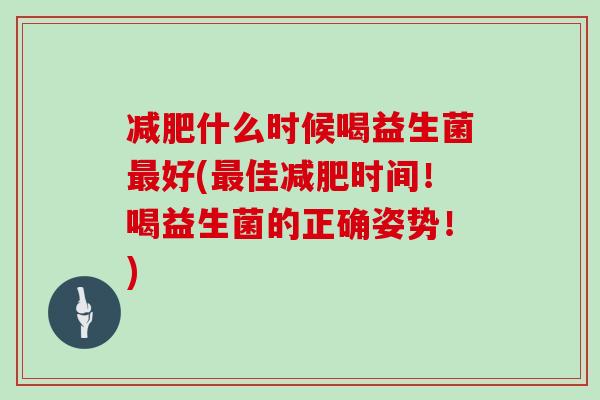 减肥什么时候喝益生菌最好(最佳减肥时间！喝益生菌的正确姿势！)