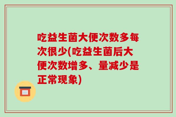 吃益生菌大便次数多每次很少(吃益生菌后大便次数增多、量减少是正常现象)