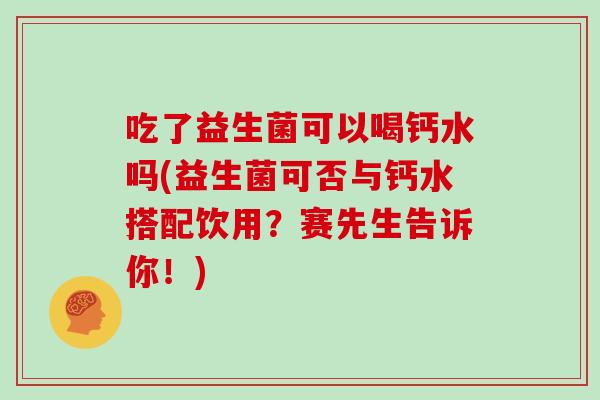 吃了益生菌可以喝钙水吗(益生菌可否与钙水搭配饮用？赛先生告诉你！)