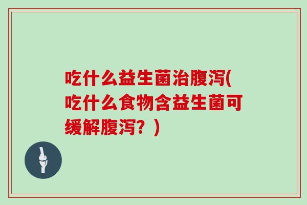 吃什么益生菌治腹泻(吃什么食物含益生菌可缓解腹泻？)