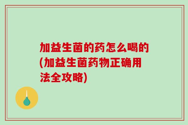 加益生菌的药怎么喝的(加益生菌药物正确用法全攻略)