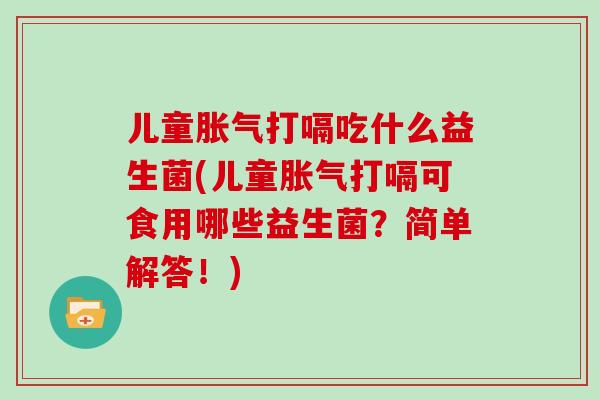 儿童胀气打嗝吃什么益生菌(儿童胀气打嗝可食用哪些益生菌？简单解答！)