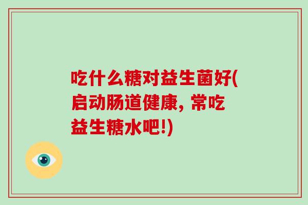 吃什么糖对益生菌好(启动肠道健康, 常吃益生糖水吧!)